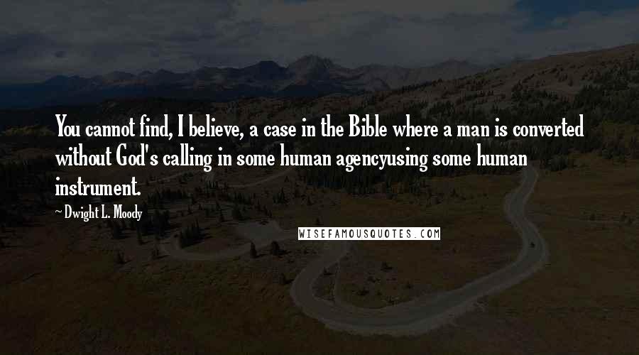 Dwight L. Moody Quotes: You cannot find, I believe, a case in the Bible where a man is converted without God's calling in some human agencyusing some human instrument.