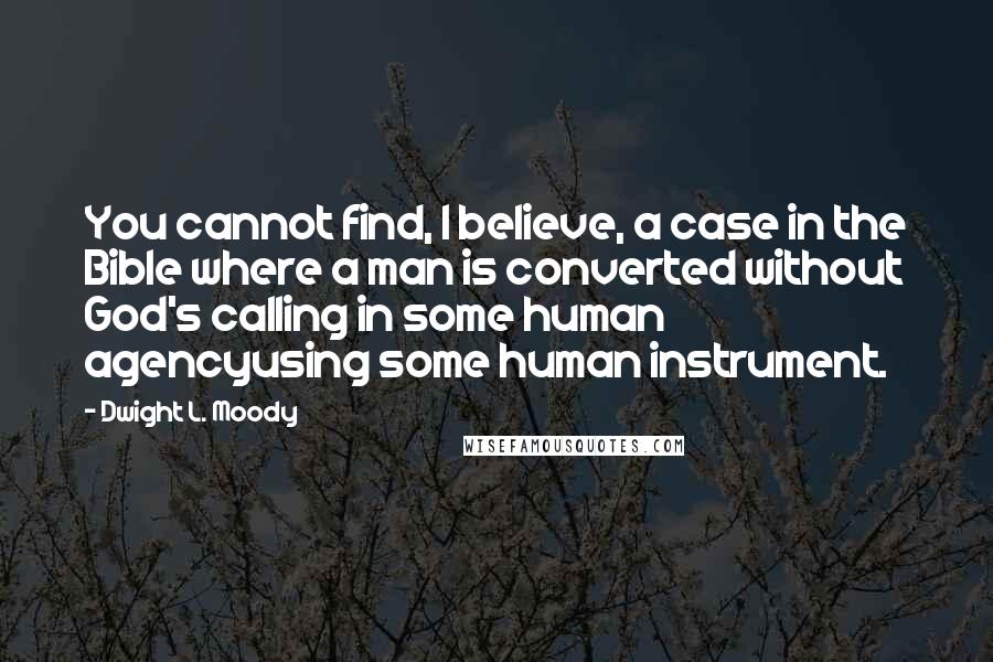 Dwight L. Moody Quotes: You cannot find, I believe, a case in the Bible where a man is converted without God's calling in some human agencyusing some human instrument.