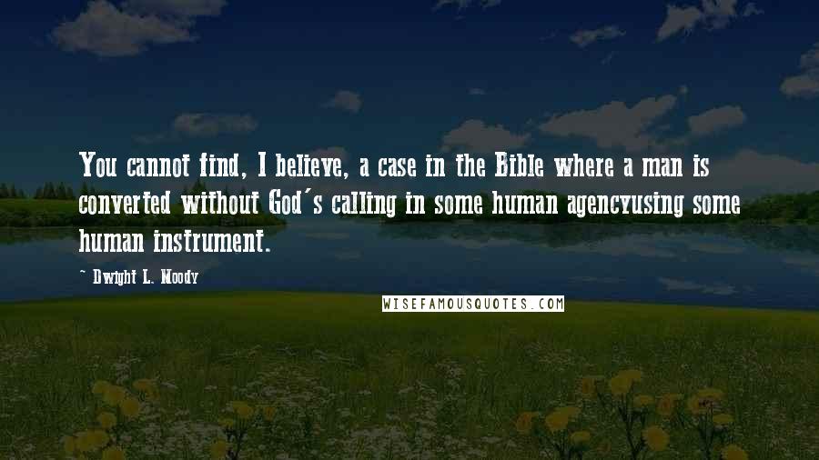 Dwight L. Moody Quotes: You cannot find, I believe, a case in the Bible where a man is converted without God's calling in some human agencyusing some human instrument.