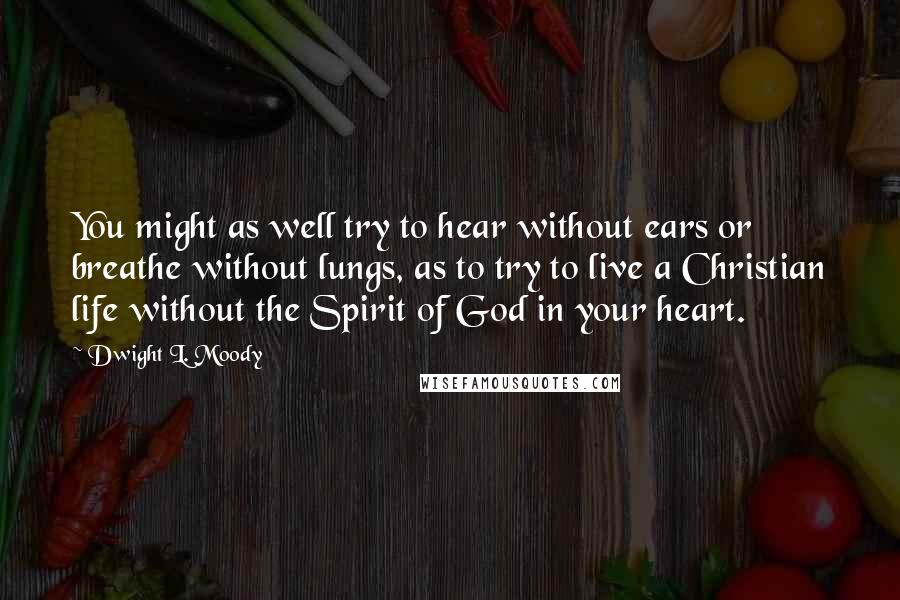 Dwight L. Moody Quotes: You might as well try to hear without ears or breathe without lungs, as to try to live a Christian life without the Spirit of God in your heart.