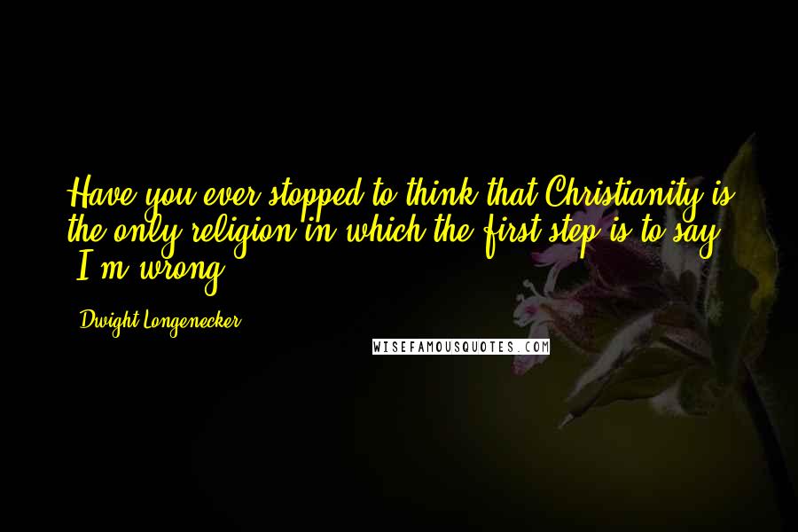 Dwight Longenecker Quotes: Have you ever stopped to think that Christianity is the only religion in which the first step is to say, "I'm wrong?"