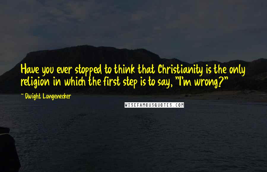 Dwight Longenecker Quotes: Have you ever stopped to think that Christianity is the only religion in which the first step is to say, "I'm wrong?"