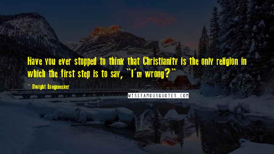 Dwight Longenecker Quotes: Have you ever stopped to think that Christianity is the only religion in which the first step is to say, "I'm wrong?"