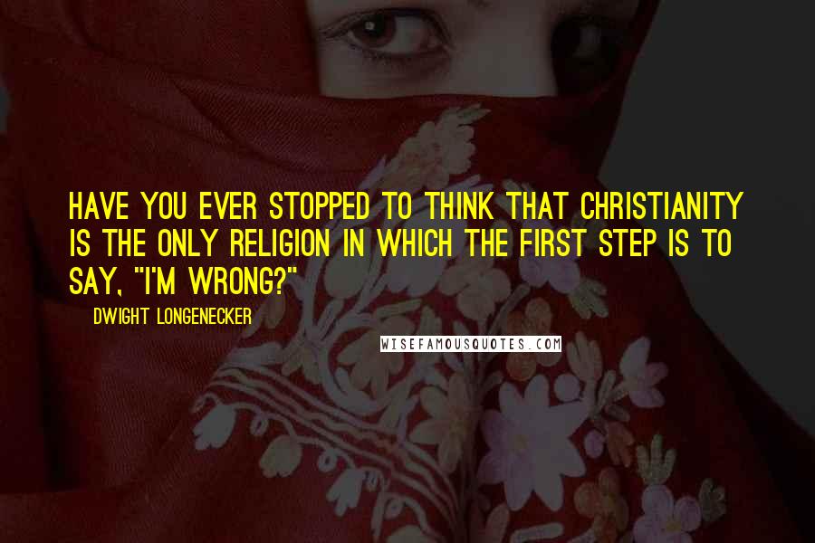 Dwight Longenecker Quotes: Have you ever stopped to think that Christianity is the only religion in which the first step is to say, "I'm wrong?"