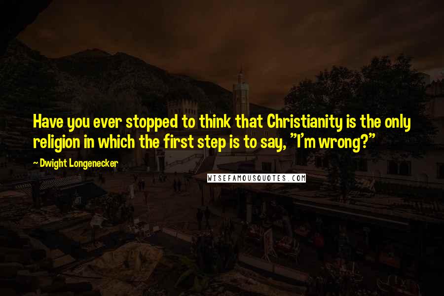 Dwight Longenecker Quotes: Have you ever stopped to think that Christianity is the only religion in which the first step is to say, "I'm wrong?"