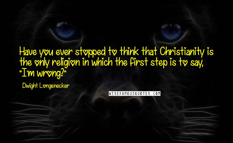 Dwight Longenecker Quotes: Have you ever stopped to think that Christianity is the only religion in which the first step is to say, "I'm wrong?"