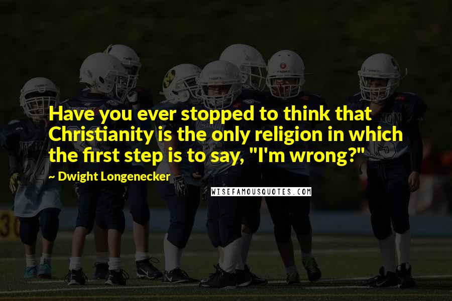 Dwight Longenecker Quotes: Have you ever stopped to think that Christianity is the only religion in which the first step is to say, "I'm wrong?"