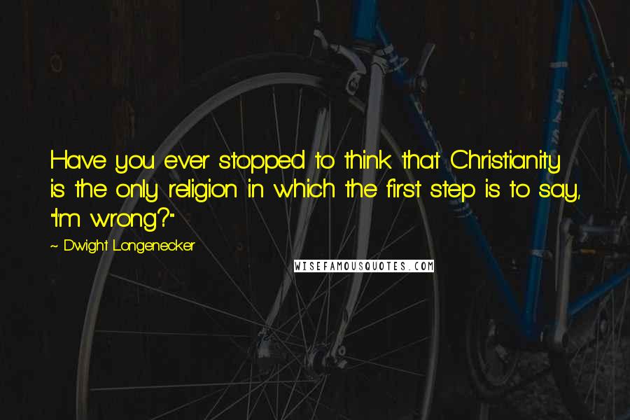 Dwight Longenecker Quotes: Have you ever stopped to think that Christianity is the only religion in which the first step is to say, "I'm wrong?"