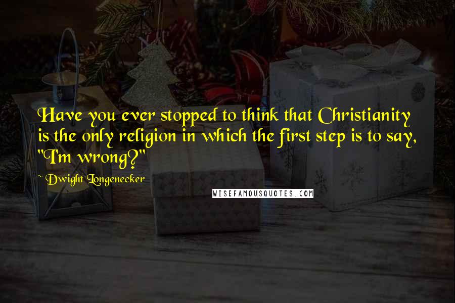 Dwight Longenecker Quotes: Have you ever stopped to think that Christianity is the only religion in which the first step is to say, "I'm wrong?"