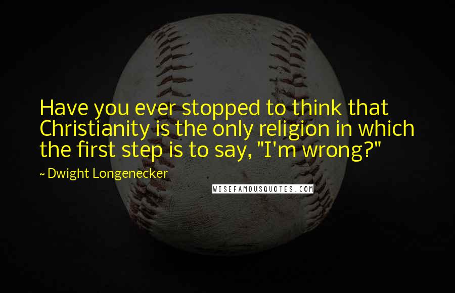 Dwight Longenecker Quotes: Have you ever stopped to think that Christianity is the only religion in which the first step is to say, "I'm wrong?"