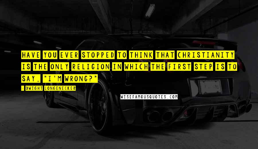 Dwight Longenecker Quotes: Have you ever stopped to think that Christianity is the only religion in which the first step is to say, "I'm wrong?"