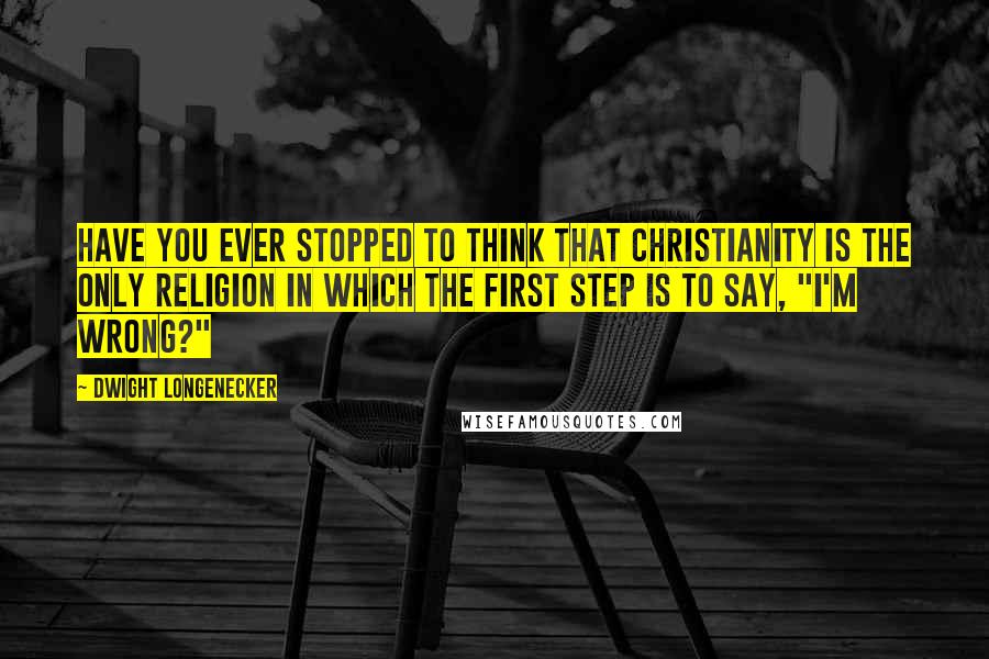 Dwight Longenecker Quotes: Have you ever stopped to think that Christianity is the only religion in which the first step is to say, "I'm wrong?"