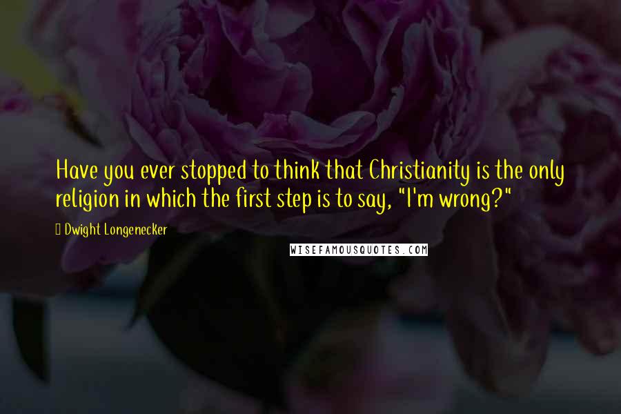 Dwight Longenecker Quotes: Have you ever stopped to think that Christianity is the only religion in which the first step is to say, "I'm wrong?"