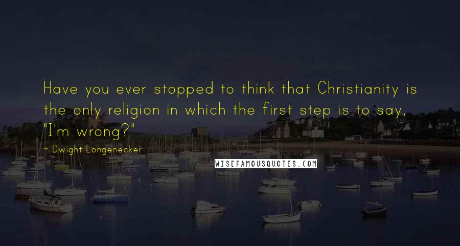 Dwight Longenecker Quotes: Have you ever stopped to think that Christianity is the only religion in which the first step is to say, "I'm wrong?"