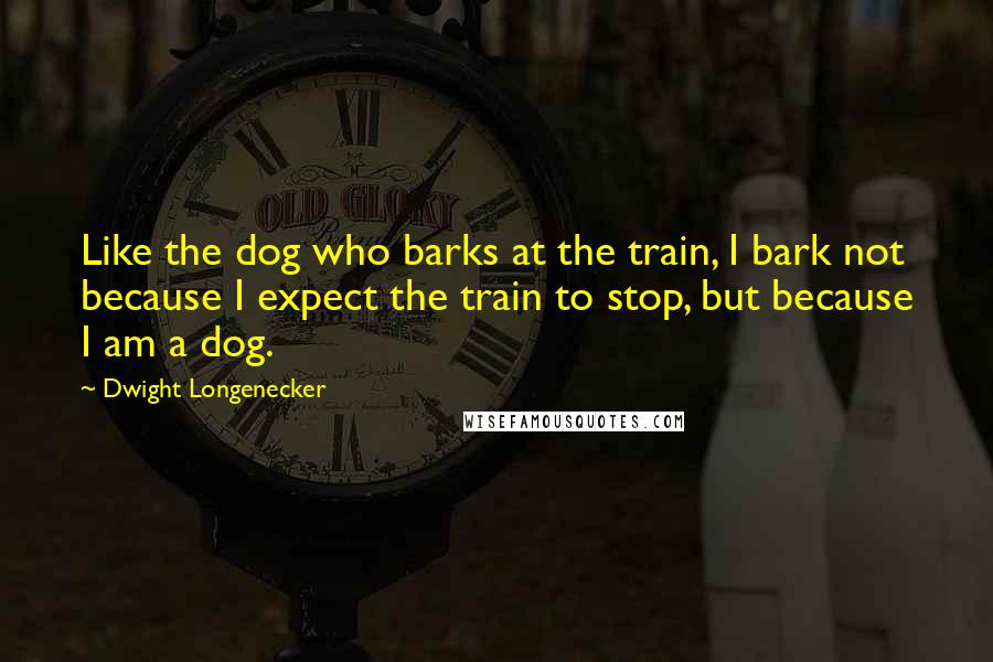 Dwight Longenecker Quotes: Like the dog who barks at the train, I bark not because I expect the train to stop, but because I am a dog.