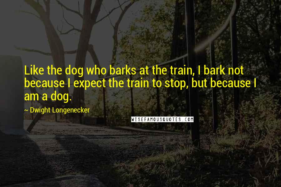 Dwight Longenecker Quotes: Like the dog who barks at the train, I bark not because I expect the train to stop, but because I am a dog.