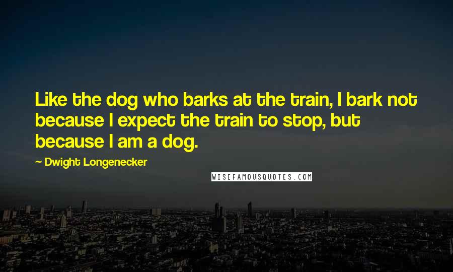 Dwight Longenecker Quotes: Like the dog who barks at the train, I bark not because I expect the train to stop, but because I am a dog.