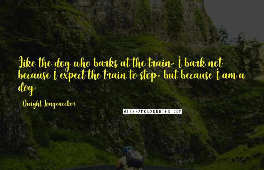 Dwight Longenecker Quotes: Like the dog who barks at the train, I bark not because I expect the train to stop, but because I am a dog.