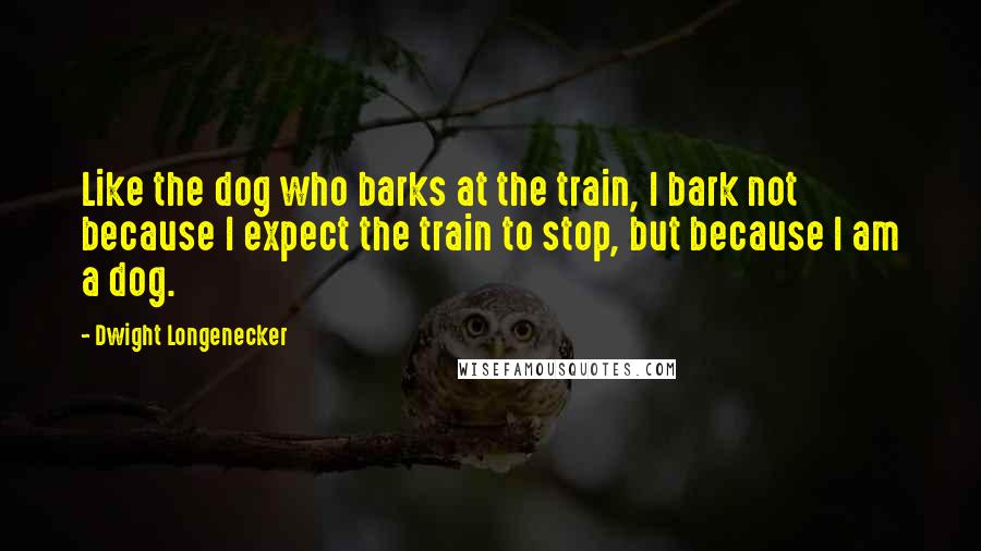 Dwight Longenecker Quotes: Like the dog who barks at the train, I bark not because I expect the train to stop, but because I am a dog.