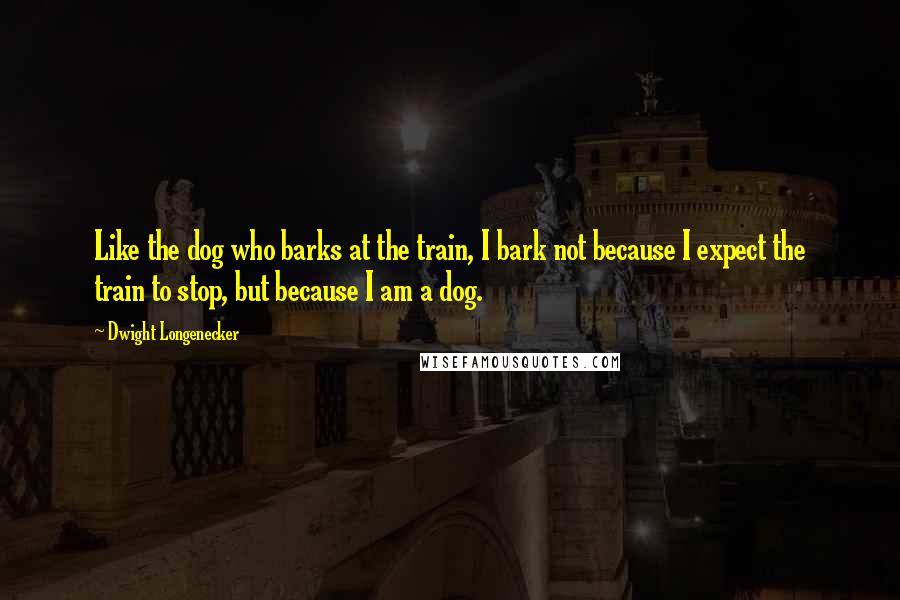 Dwight Longenecker Quotes: Like the dog who barks at the train, I bark not because I expect the train to stop, but because I am a dog.