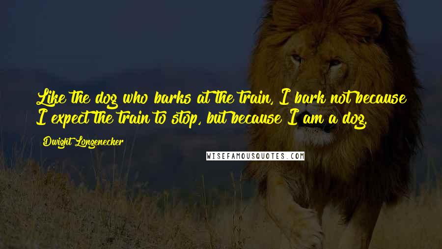 Dwight Longenecker Quotes: Like the dog who barks at the train, I bark not because I expect the train to stop, but because I am a dog.