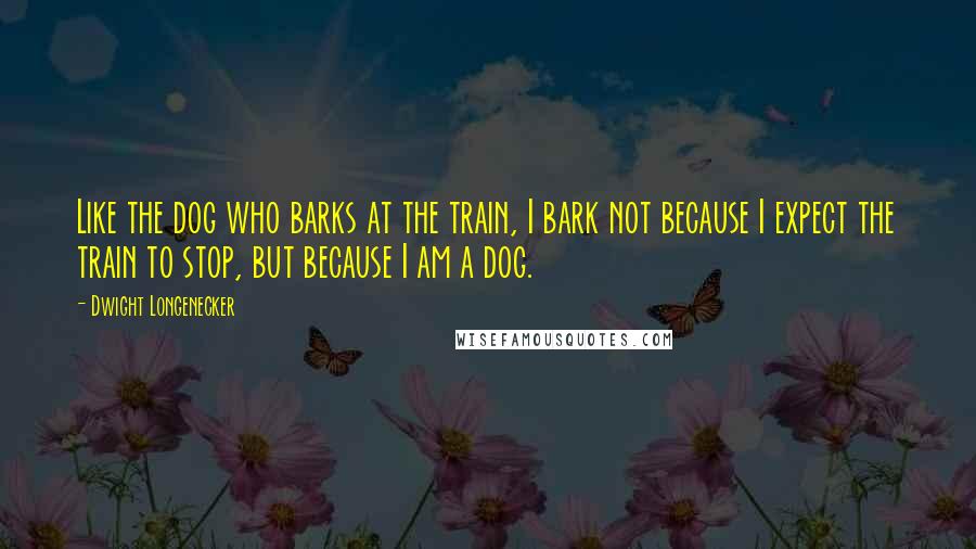 Dwight Longenecker Quotes: Like the dog who barks at the train, I bark not because I expect the train to stop, but because I am a dog.