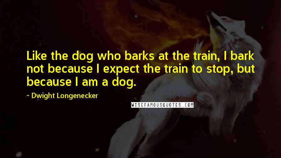 Dwight Longenecker Quotes: Like the dog who barks at the train, I bark not because I expect the train to stop, but because I am a dog.