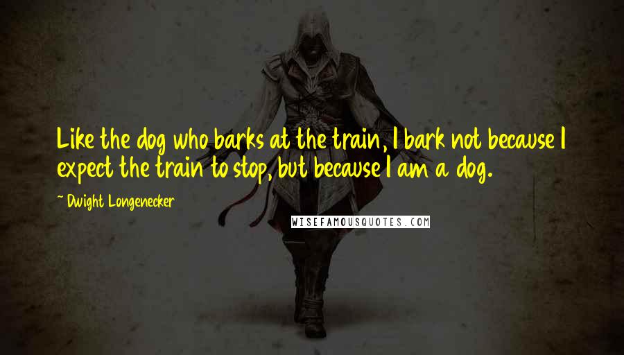 Dwight Longenecker Quotes: Like the dog who barks at the train, I bark not because I expect the train to stop, but because I am a dog.