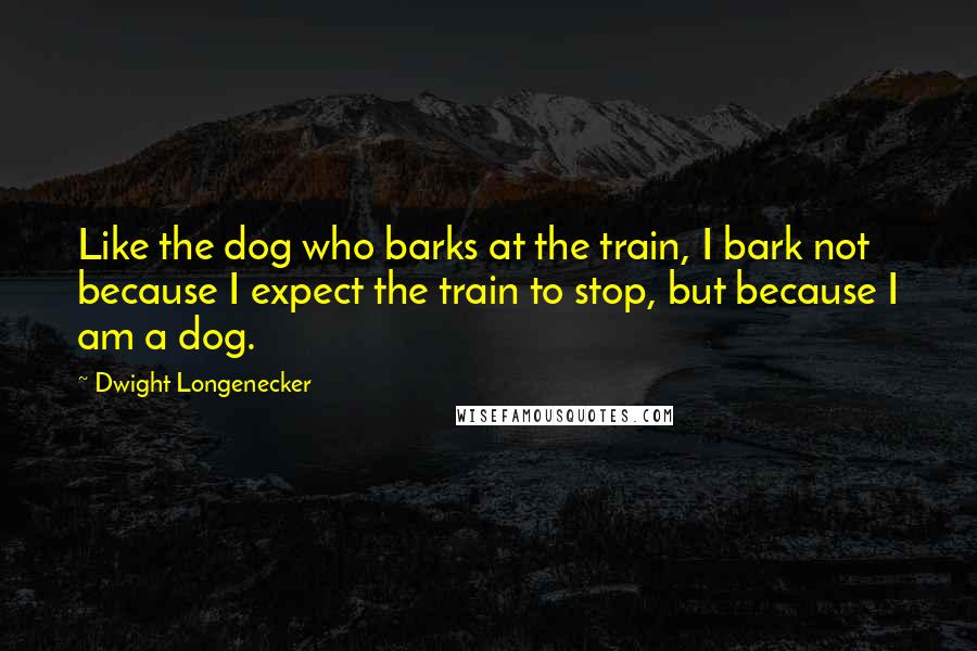 Dwight Longenecker Quotes: Like the dog who barks at the train, I bark not because I expect the train to stop, but because I am a dog.