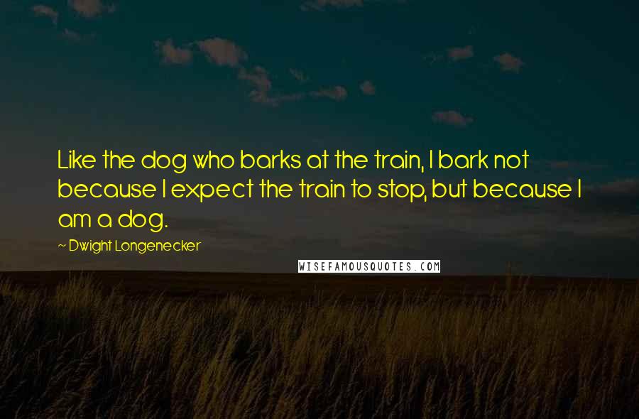 Dwight Longenecker Quotes: Like the dog who barks at the train, I bark not because I expect the train to stop, but because I am a dog.