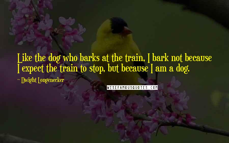 Dwight Longenecker Quotes: Like the dog who barks at the train, I bark not because I expect the train to stop, but because I am a dog.