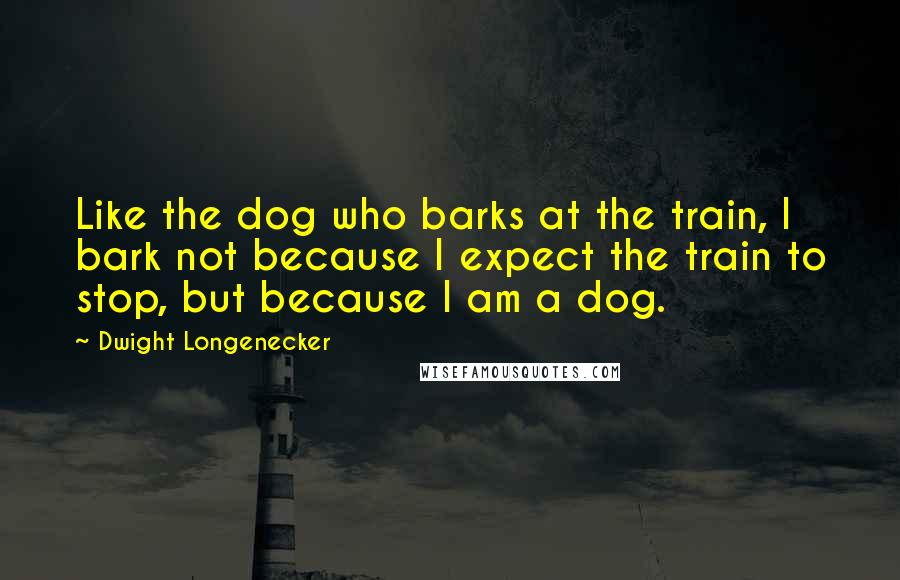 Dwight Longenecker Quotes: Like the dog who barks at the train, I bark not because I expect the train to stop, but because I am a dog.