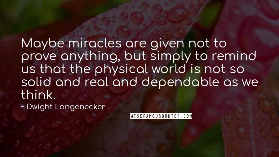Dwight Longenecker Quotes: Maybe miracles are given not to prove anything, but simply to remind us that the physical world is not so solid and real and dependable as we think.