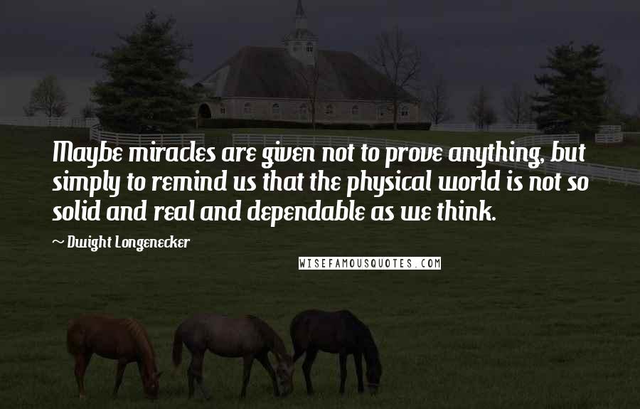 Dwight Longenecker Quotes: Maybe miracles are given not to prove anything, but simply to remind us that the physical world is not so solid and real and dependable as we think.