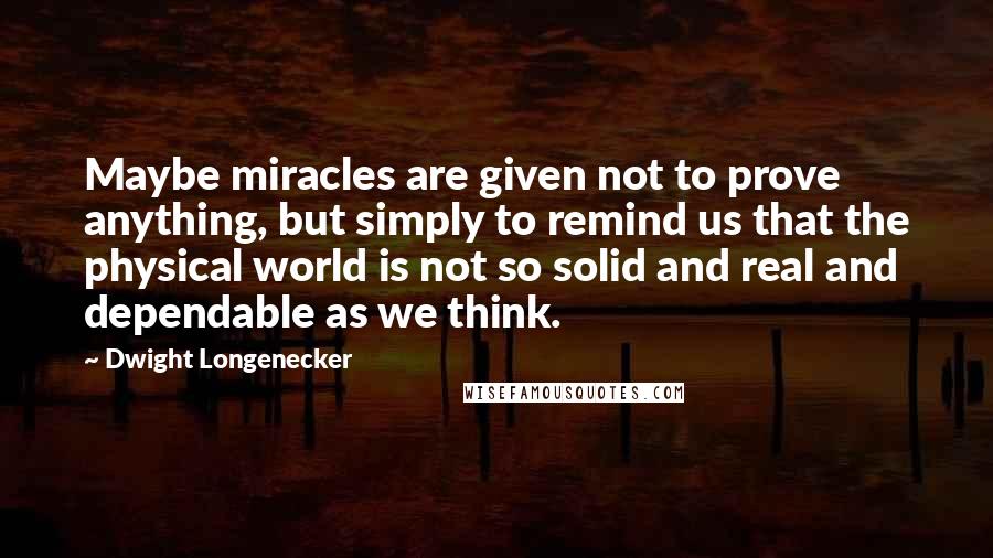 Dwight Longenecker Quotes: Maybe miracles are given not to prove anything, but simply to remind us that the physical world is not so solid and real and dependable as we think.