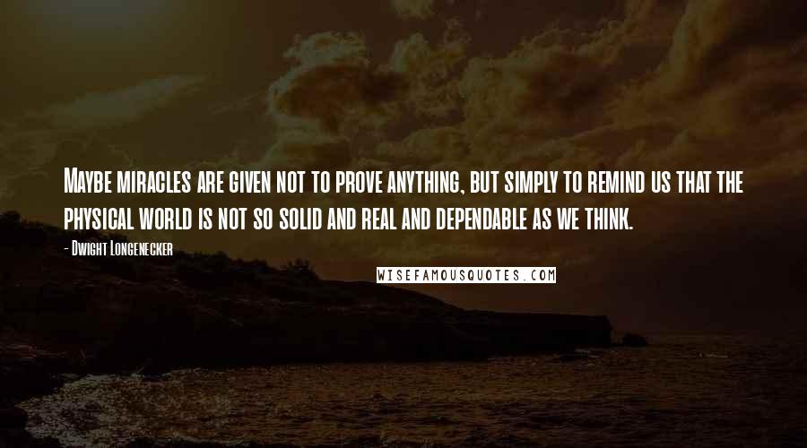 Dwight Longenecker Quotes: Maybe miracles are given not to prove anything, but simply to remind us that the physical world is not so solid and real and dependable as we think.