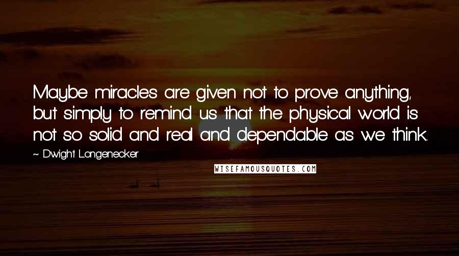Dwight Longenecker Quotes: Maybe miracles are given not to prove anything, but simply to remind us that the physical world is not so solid and real and dependable as we think.