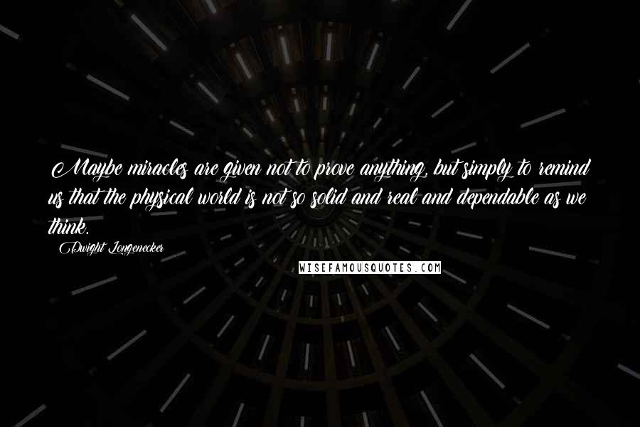 Dwight Longenecker Quotes: Maybe miracles are given not to prove anything, but simply to remind us that the physical world is not so solid and real and dependable as we think.