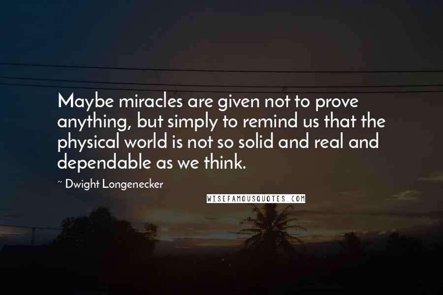 Dwight Longenecker Quotes: Maybe miracles are given not to prove anything, but simply to remind us that the physical world is not so solid and real and dependable as we think.