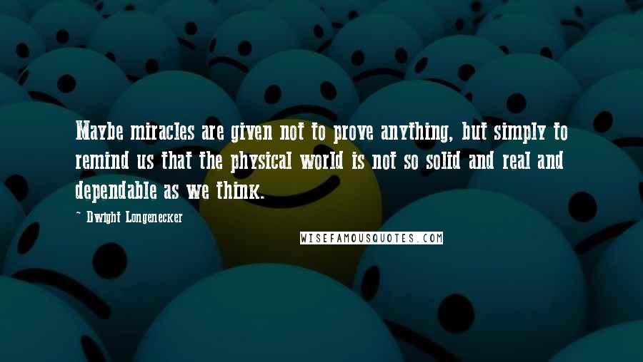 Dwight Longenecker Quotes: Maybe miracles are given not to prove anything, but simply to remind us that the physical world is not so solid and real and dependable as we think.