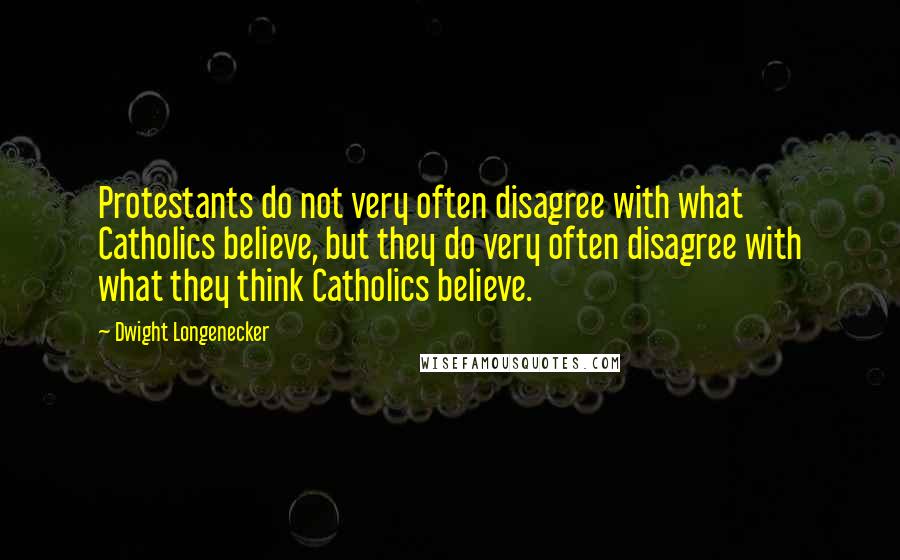 Dwight Longenecker Quotes: Protestants do not very often disagree with what Catholics believe, but they do very often disagree with what they think Catholics believe.