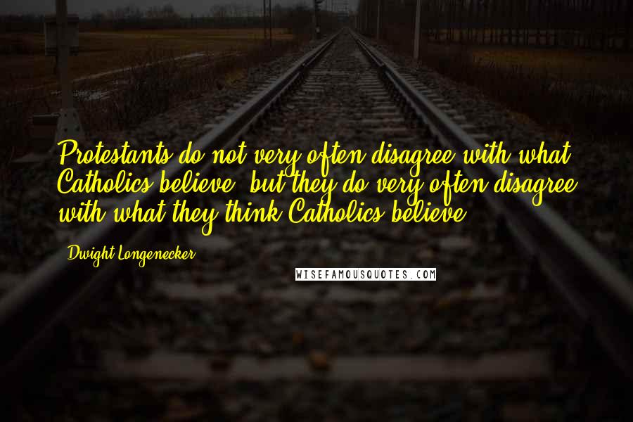 Dwight Longenecker Quotes: Protestants do not very often disagree with what Catholics believe, but they do very often disagree with what they think Catholics believe.