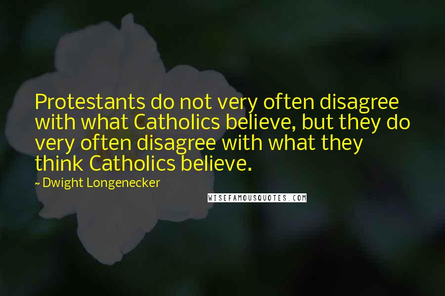 Dwight Longenecker Quotes: Protestants do not very often disagree with what Catholics believe, but they do very often disagree with what they think Catholics believe.