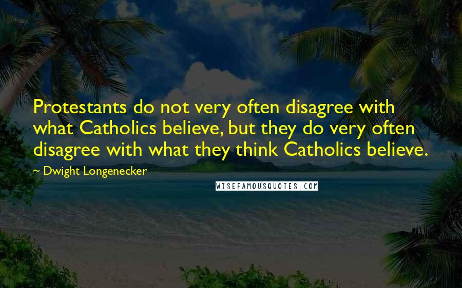 Dwight Longenecker Quotes: Protestants do not very often disagree with what Catholics believe, but they do very often disagree with what they think Catholics believe.