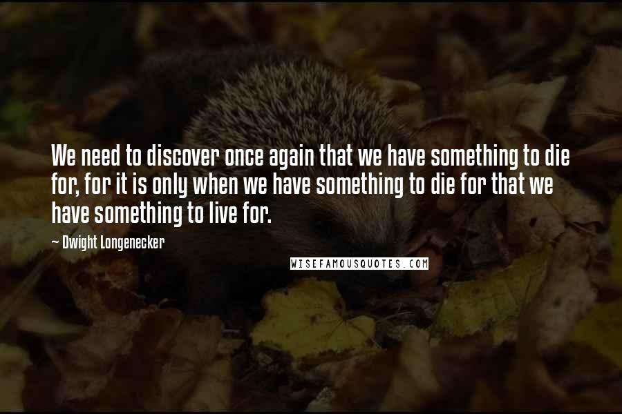Dwight Longenecker Quotes: We need to discover once again that we have something to die for, for it is only when we have something to die for that we have something to live for.