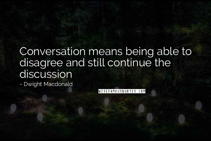 Dwight Macdonald Quotes: Conversation means being able to disagree and still continue the discussion