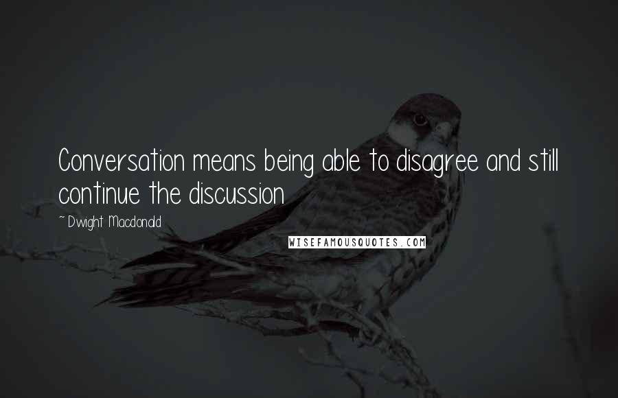 Dwight Macdonald Quotes: Conversation means being able to disagree and still continue the discussion