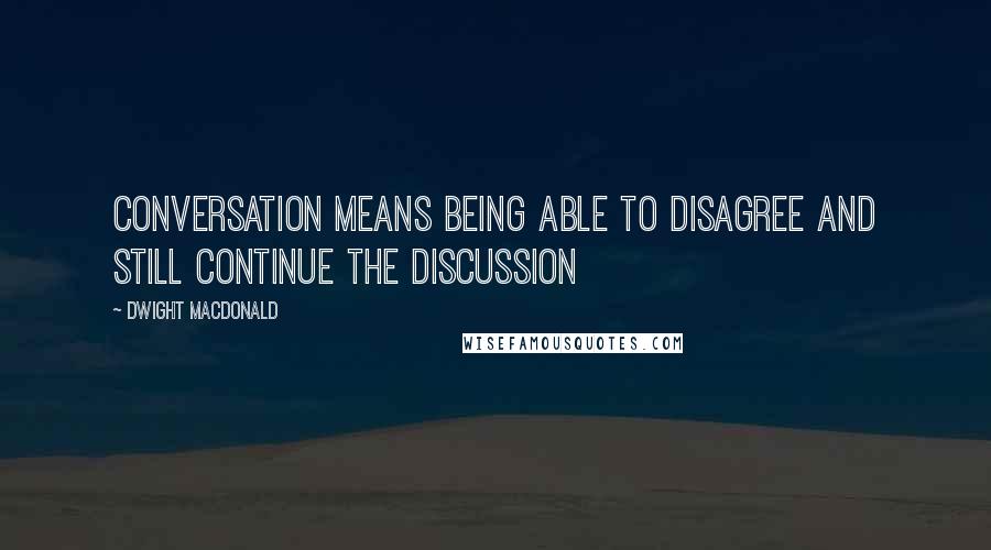 Dwight Macdonald Quotes: Conversation means being able to disagree and still continue the discussion