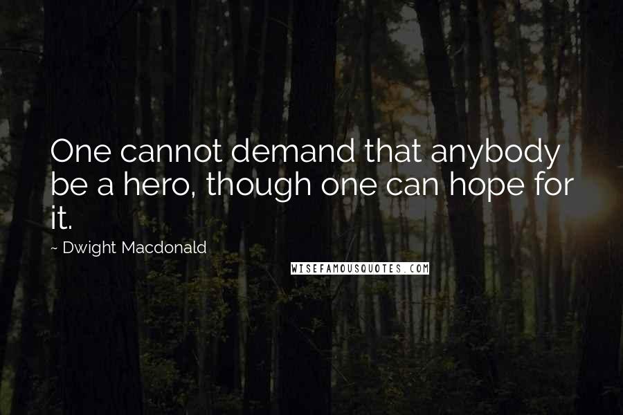 Dwight Macdonald Quotes: One cannot demand that anybody be a hero, though one can hope for it.