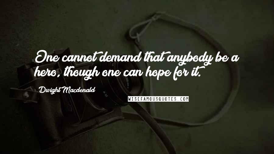 Dwight Macdonald Quotes: One cannot demand that anybody be a hero, though one can hope for it.